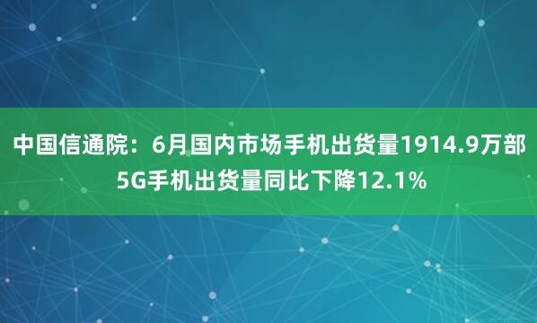 中国信通院:6月国内市场手机出货量1914.9万部 5G手机出货量同比下降12.1%