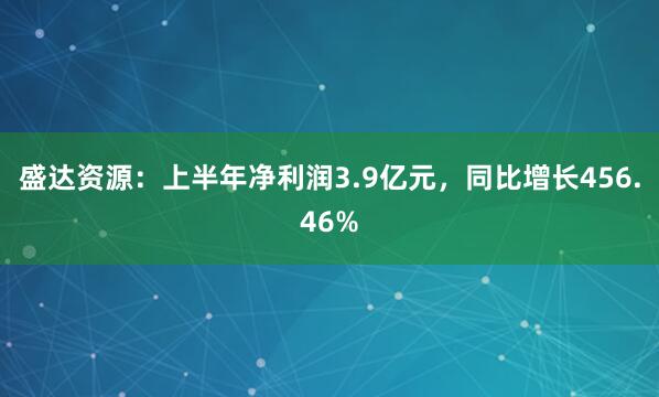 盛达资源:上半年净利润3.9亿元,同比增长456.46%