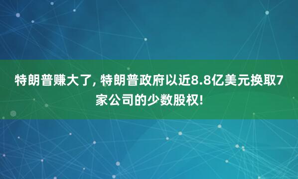 特朗普赚大了, 特朗普政府以近8.8亿美元换取7家公司的少数股权!