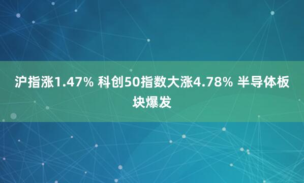沪指涨1.47% 科创50指数大涨4.78% 半导体板块爆发