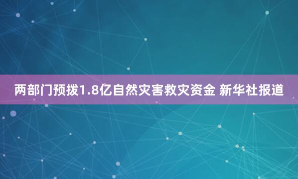 两部门预拨1.8亿自然灾害救灾资金 新华社报道