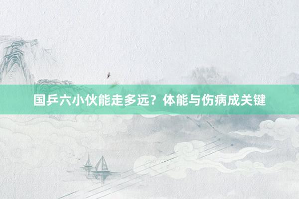 国乒六小伙能走多远？体能与伤病成关键