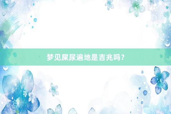 梦见屎尿遍地是吉兆吗?