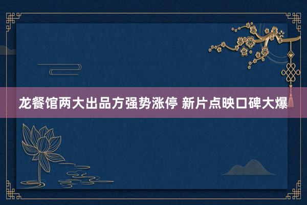龙餐馆两大出品方强势涨停 新片点映口碑大爆