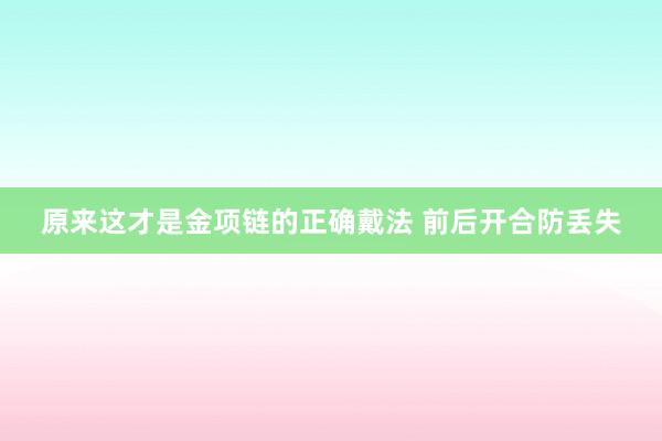 原来这才是金项链的正确戴法 前后开合防丢失