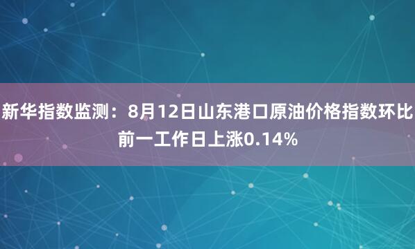 新华指数监测:8月12日山东港口原油价格指数环比前一工作日上涨0.14%