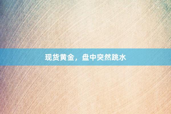现货黄金，盘中突然跳水