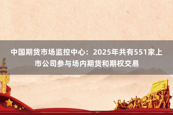 中国期货市场监控中心：2025年共有551家上市公司参与场内期货和期权交易