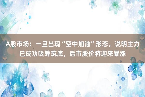 A股市场：一旦出现“空中加油”形态，说明主力已成功吸筹筑底，后市股价将迎来暴涨