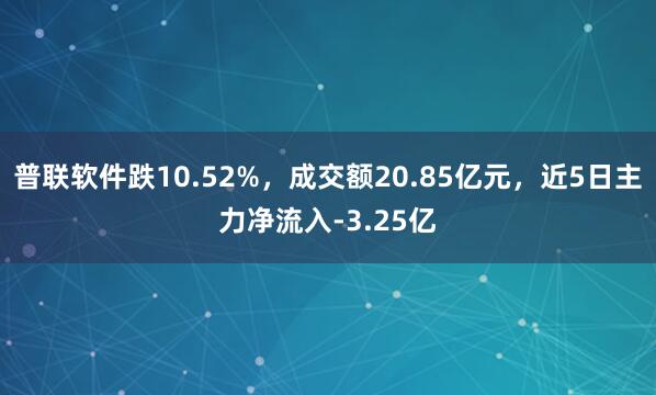 普联软件跌10.52%,成交额20.85亿元,近5日主力净流入-3.25亿