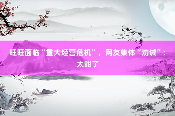 旺旺面临“重大经营危机”，网友集体“劝诫”：太甜了