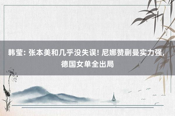 韩莹: 张本美和几乎没失误! 尼娜赞蒯曼实力强, 德国女单全出局