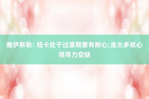雅伊斯勒: 纽卡处于过渡期要有耐心;走太多核心领导力空缺