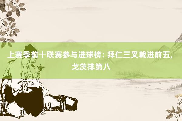 上赛季前十联赛参与进球榜: 拜仁三叉戟进前五, 戈茨排第八