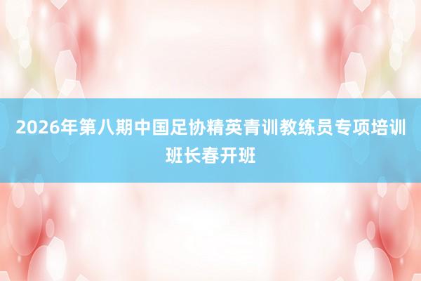 2026年第八期中国足协精英青训教练员专项培训班长春开班