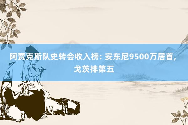 阿贾克斯队史转会收入榜: 安东尼9500万居首, 戈茨排第五