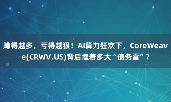 赚得越多，亏得越狠！AI算力狂欢下，CoreWeave(CRWV.US)背后埋着多大“债务雷”？