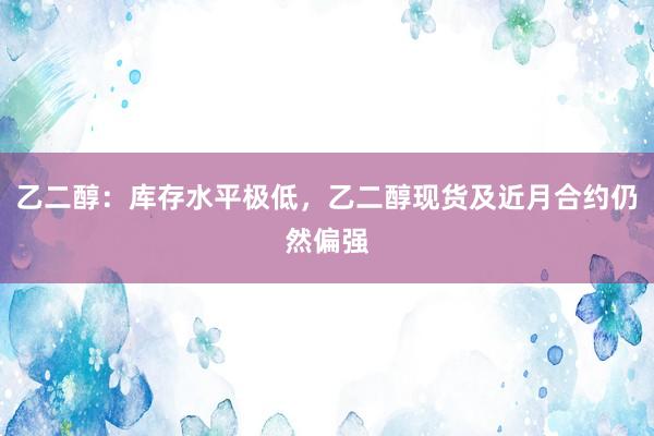乙二醇：库存水平极低，乙二醇现货及近月合约仍然偏强