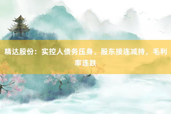 精达股份：实控人债务压身、股东接连减持，毛利率连跌