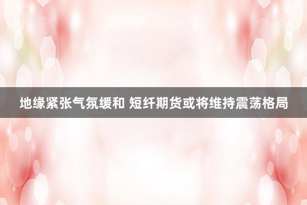 地缘紧张气氛缓和 短纤期货或将维持震荡格局