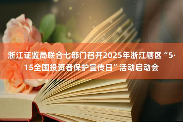 浙江证监局联合七部门召开2025年浙江辖区“5·15全国投资者保护宣传日”活动启动会