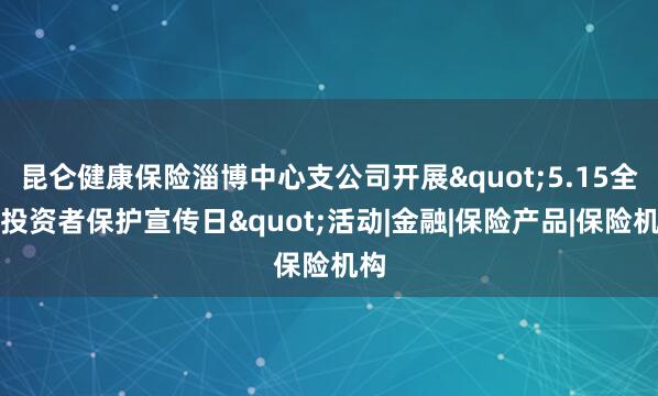 昆仑健康保险淄博中心支公司开展"5.15全国投资者保护宣传日"活动|金融|保险产品|保险机构