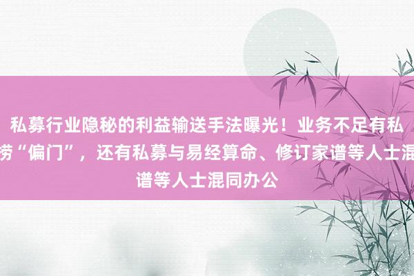 私募行业隐秘的利益输送手法曝光！业务不足有私募专心捞“偏门”，还有私募与易经算命、修订家谱等人士混同办公
