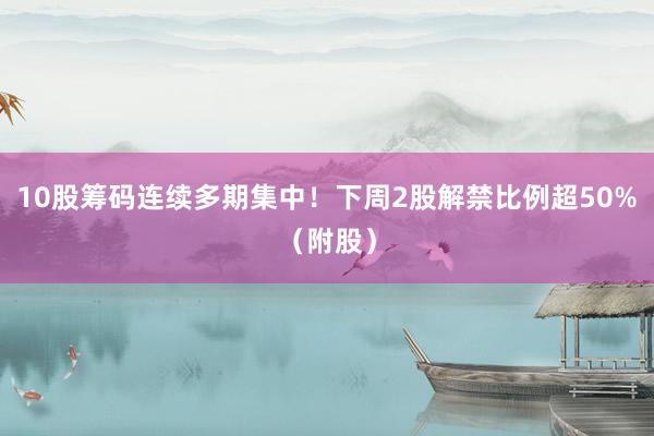 10股筹码连续多期集中！下周2股解禁比例超50%（附股）