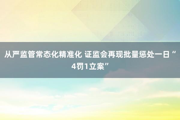 从严监管常态化精准化 证监会再现批量惩处一日“4罚1立案”
