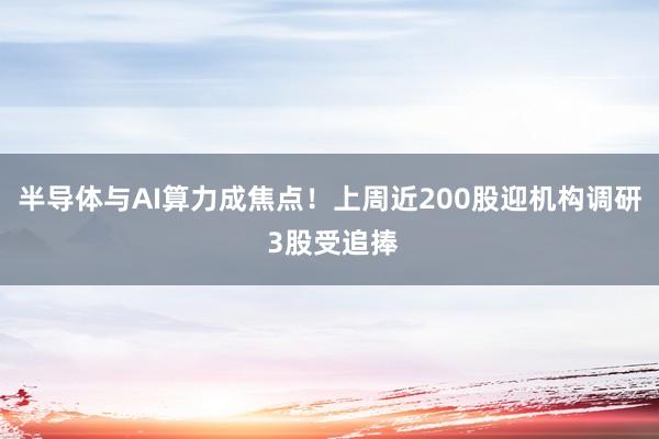 半导体与AI算力成焦点！上周近200股迎机构调研 3股受追捧