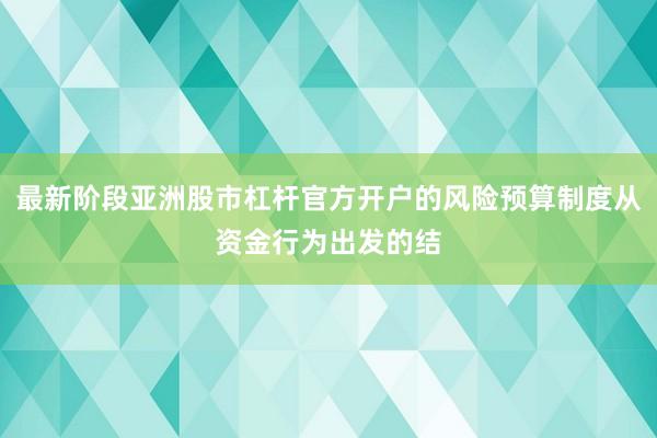 最新阶段亚洲股市杠杆官方开户的风险预算制度从资金行为出发的结