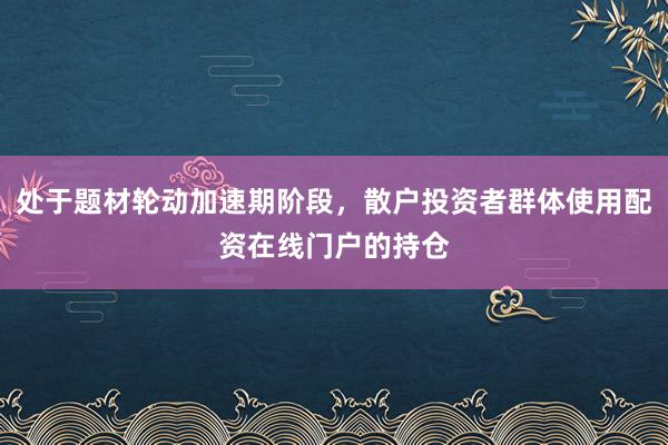 处于题材轮动加速期阶段,散户投资者群体使用配资在线门户的持仓