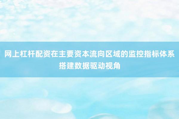 网上杠杆配资在主要资本流向区域的监控指标体系搭建数据驱动视角