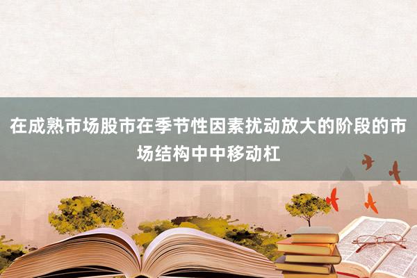 在成熟市场股市在季节性因素扰动放大的阶段的市场结构中中移动杠
