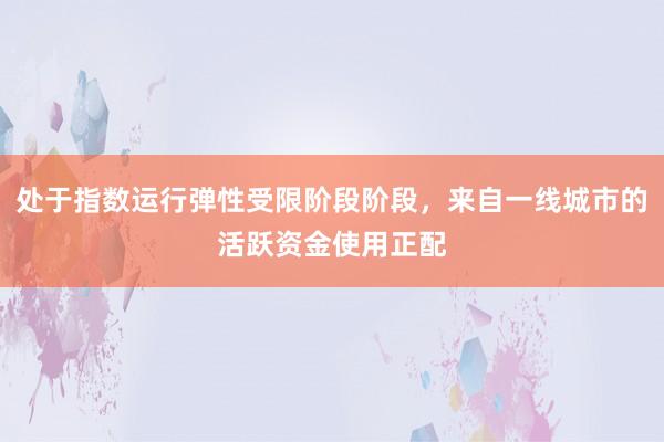 处于指数运行弹性受限阶段阶段，来自一线城市的活跃资金使用正配