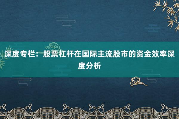 深度专栏：股票杠杆在国际主流股市的资金效率深度分析