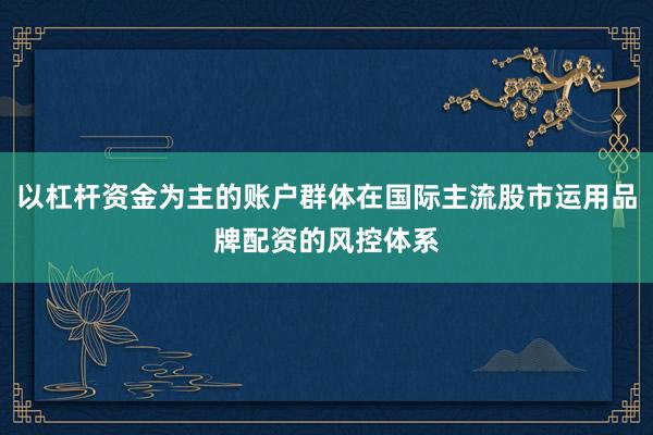 以杠杆资金为主的账户群体在国际主流股市运用品牌配资的风控体系