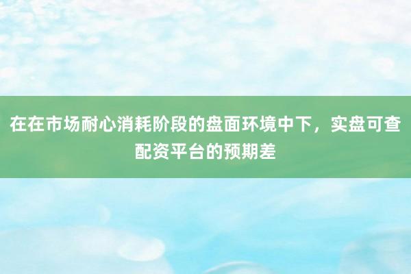 在在市场耐心消耗阶段的盘面环境中下，实盘可查配资平台的预期差