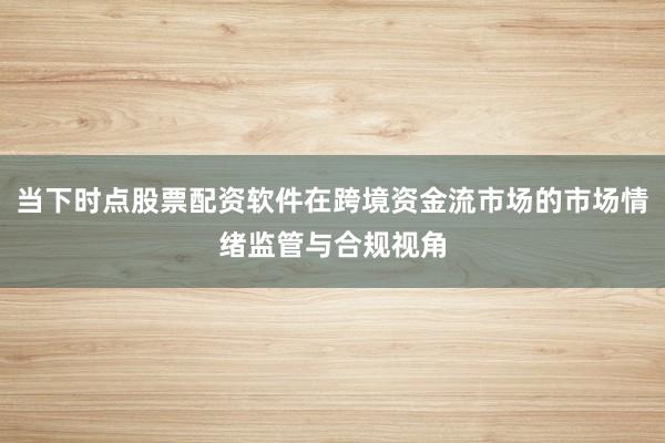 当下时点股票配资软件在跨境资金流市场的市场情绪监管与合规视角
