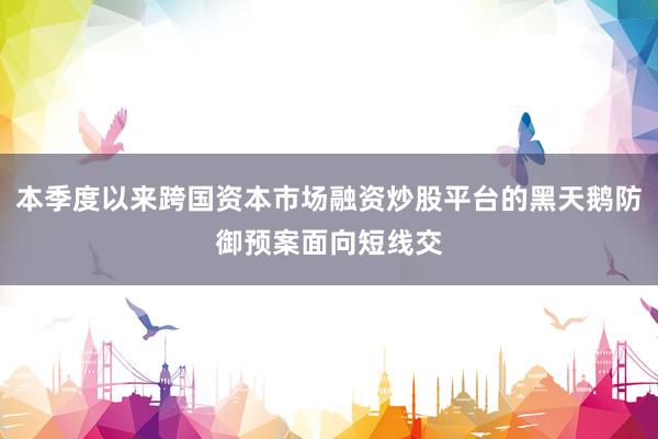 本季度以来跨国资本市场融资炒股平台的黑天鹅防御预案面向短线交
