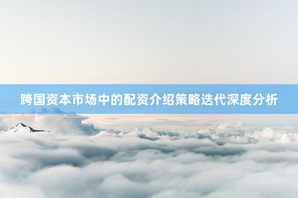 跨国资本市场中的配资介绍策略迭代深度分析