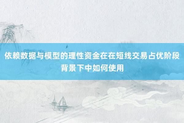 依赖数据与模型的理性资金在在短线交易占优阶段背景下中如何使用