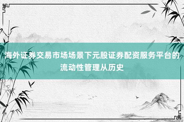 海外证券交易市场场景下元股证券配资服务平台的流动性管理从历史