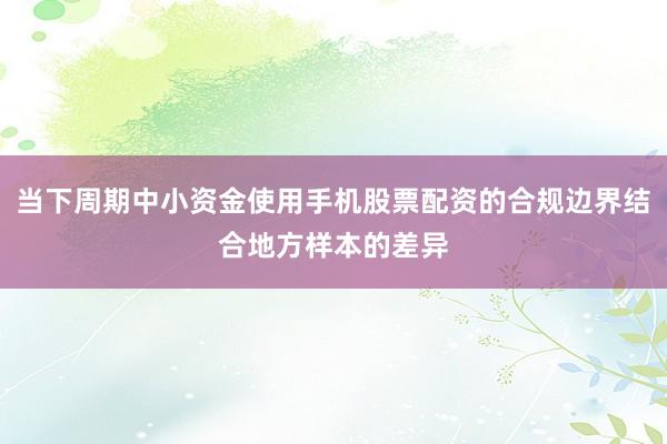 当下周期中小资金使用手机股票配资的合规边界结合地方样本的差异