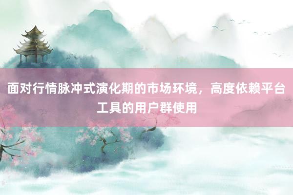 面对行情脉冲式演化期的市场环境，高度依赖平台工具的用户群使用