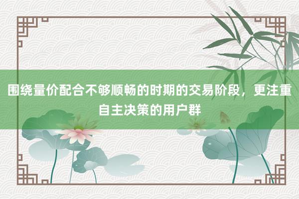 围绕量价配合不够顺畅的时期的交易阶段，更注重自主决策的用户群