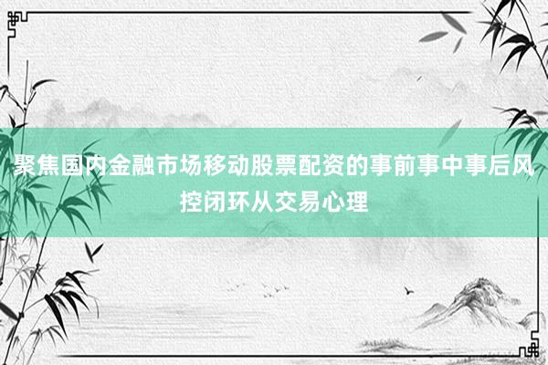 聚焦国内金融市场移动股票配资的事前事中事后风控闭环从交易心理
