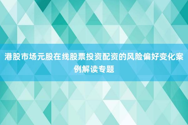 港股市场元股在线股票投资配资的风险偏好变化案例解读专题