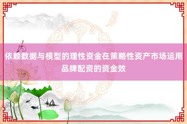 依赖数据与模型的理性资金在策略性资产市场运用品牌配资的资金效