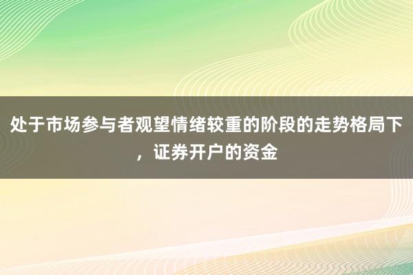 处于市场参与者观望情绪较重的阶段的走势格局下，证券开户的资金